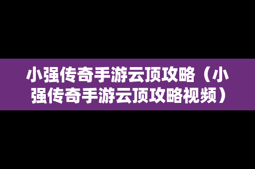 小强传奇手游云顶攻略（小强传奇手游云顶攻略视频）