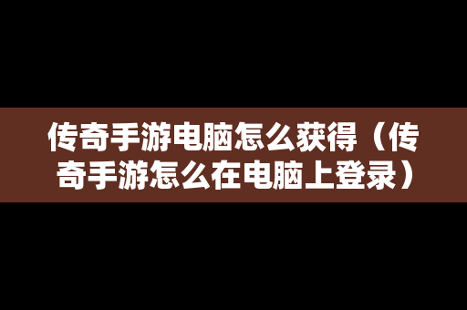 传奇手游电脑怎么获得（传奇手游怎么在电脑上登录）
