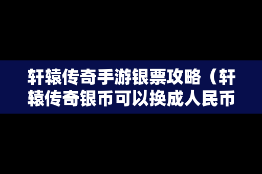 轩辕传奇手游银票攻略（轩辕传奇银币可以换成人民币么）