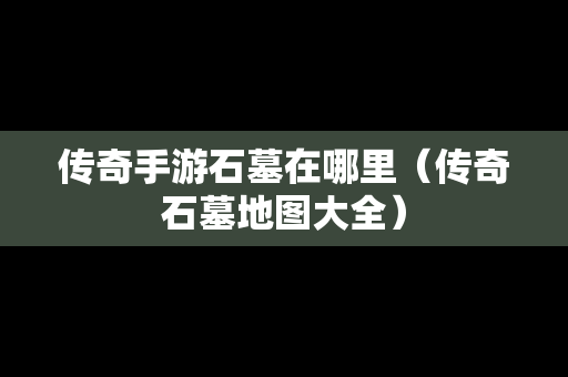 传奇手游石墓在哪里（传奇石墓地图大全）