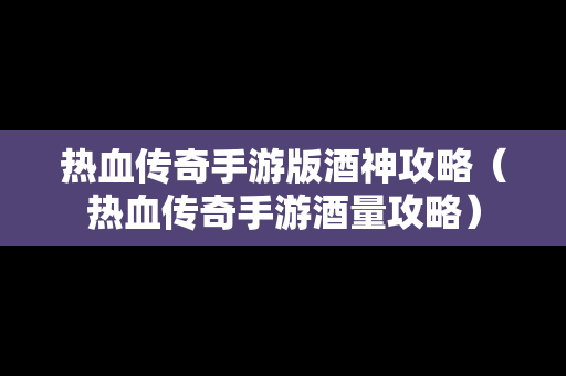 热血传奇手游版酒神攻略（热血传奇手游酒量攻略）