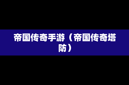 帝国传奇手游（帝国传奇塔防）