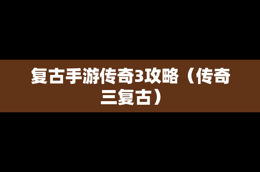 复古手游传奇3攻略（传奇三复古）