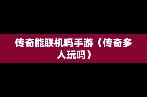 传奇能联机吗手游（传奇多人玩吗）
