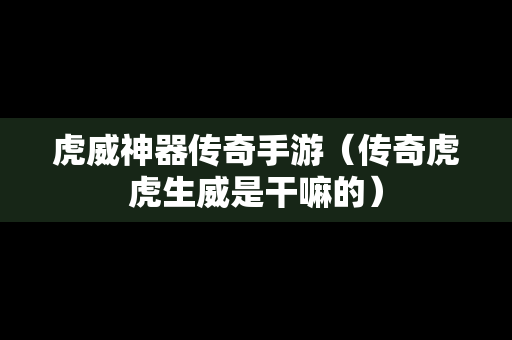 虎威神器传奇手游（传奇虎虎生威是干嘛的）