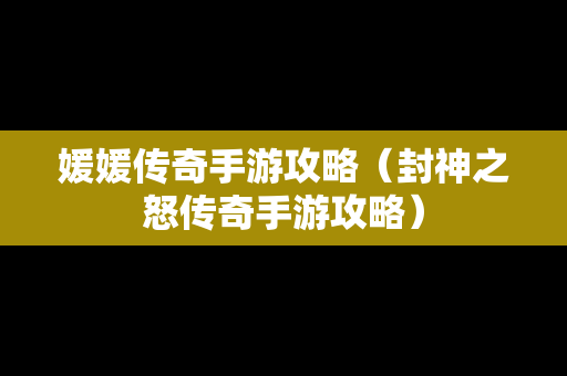 媛媛传奇手游攻略（封神之怒传奇手游攻略）