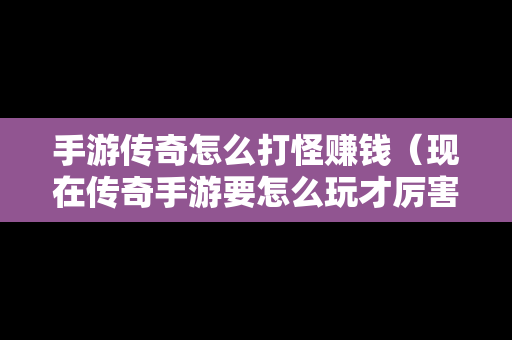 手游传奇怎么打怪赚钱（现在传奇手游要怎么玩才厉害）