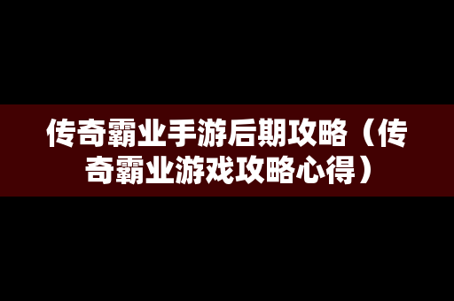 传奇霸业手游后期攻略（传奇霸业游戏攻略心得）