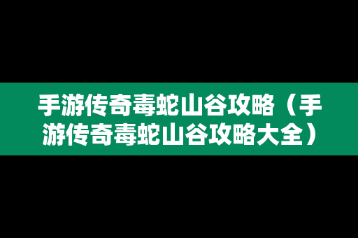 手游传奇毒蛇山谷攻略（手游传奇毒蛇山谷攻略大全）