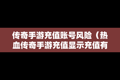 传奇手游充值账号风险（热血传奇手游充值显示充值有风险）