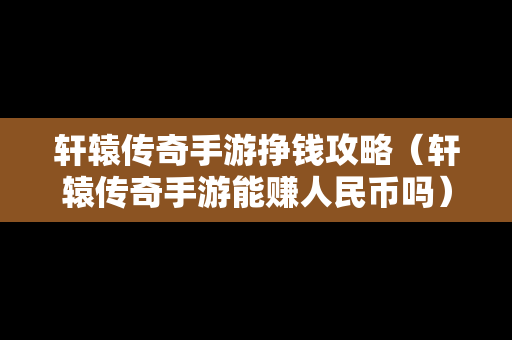 轩辕传奇手游挣钱攻略（轩辕传奇手游能赚人民币吗）