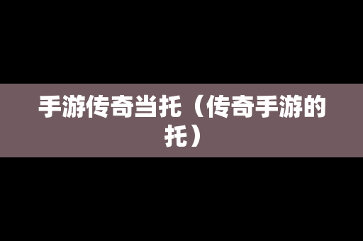 手游传奇当托（传奇手游的托）