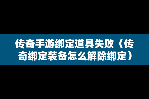传奇手游绑定道具失败（传奇绑定装备怎么解除绑定）