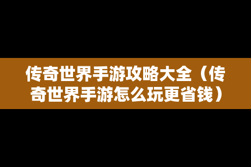 传奇世界手游攻略大全（传奇世界手游怎么玩更省钱）