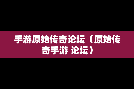手游原始传奇论坛（原始传奇手游 论坛）