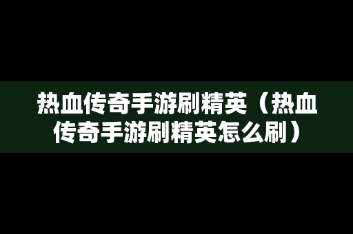 热血传奇手游刷精英（热血传奇手游刷精英怎么刷）
