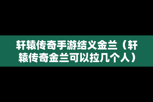 轩辕传奇手游结义金兰（轩辕传奇金兰可以拉几个人）