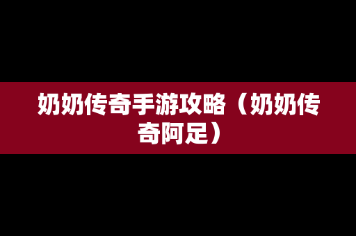 奶奶传奇手游攻略（奶奶传奇阿足）