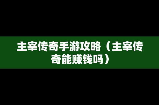 主宰传奇手游攻略（主宰传奇能赚钱吗）