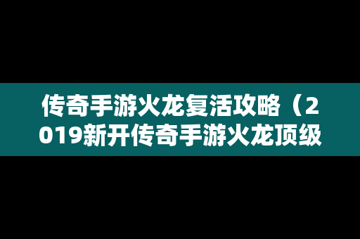 传奇手游火龙复活攻略（2019新开传奇手游火龙顶级版本）