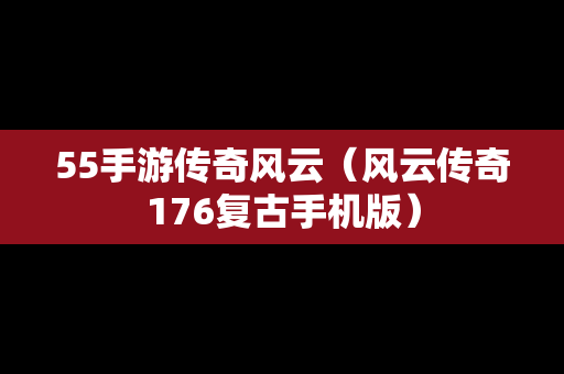 55手游传奇风云（风云传奇176复古手机版）