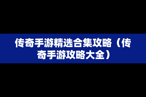 传奇手游精选合集攻略（传奇手游攻略大全）