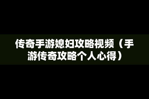 传奇手游媳妇攻略视频（手游传奇攻略个人心得）