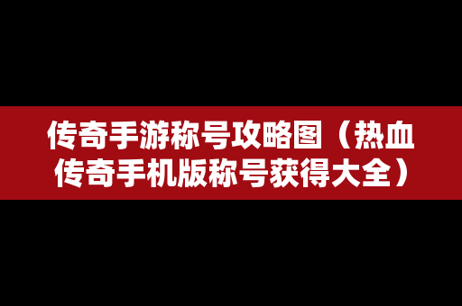 传奇手游称号攻略图（热血传奇手机版称号获得大全）