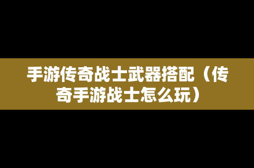 手游传奇战士武器搭配（传奇手游战士怎么玩）