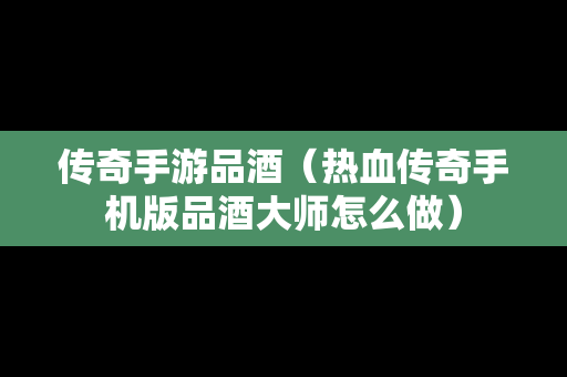 传奇手游品酒（热血传奇手机版品酒**怎么做）