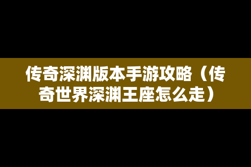 传奇深渊版本手游攻略（传奇世界深渊王座怎么走）