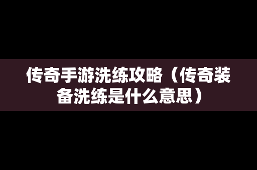 传奇手游洗练攻略（传奇装备洗练是什么意思）
