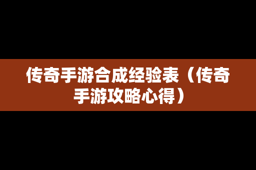 传奇手游合成经验表（传奇手游攻略心得）