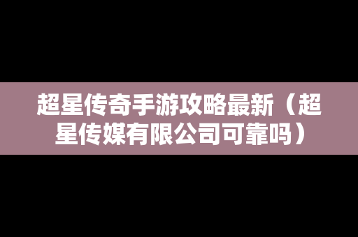 超星传奇手游攻略最新（超星传媒有限公司可靠吗）