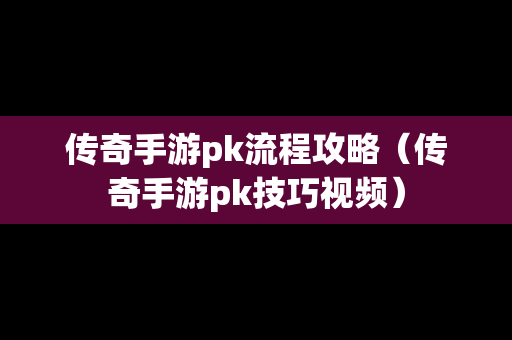 传奇手游pk流程攻略（传奇手游pk技巧视频）