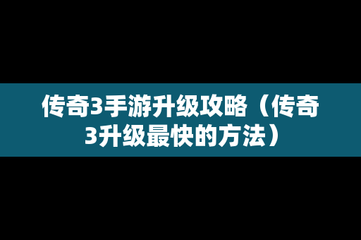 传奇3手游升级攻略（传奇3升级最快的方法）