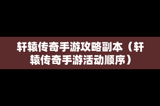 轩辕传奇手游攻略副本（轩辕传奇手游活动顺序）