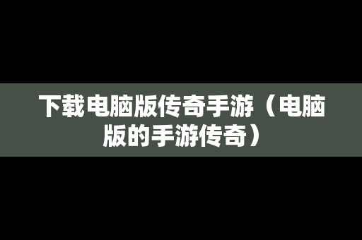 下载电脑版传奇手游（电脑版的手游传奇）