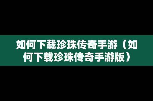 如何下载珍珠传奇手游（如何下载珍珠传奇手游版）