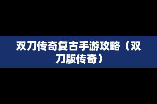 双刀传奇复古手游攻略（双刀版传奇）