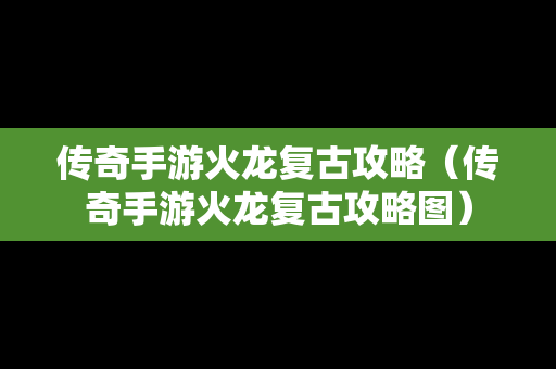 传奇手游火龙复古攻略（传奇手游火龙复古攻略图）