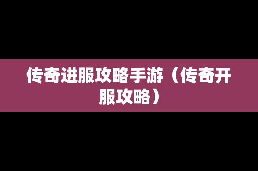 传奇进服攻略手游（传奇开服攻略）