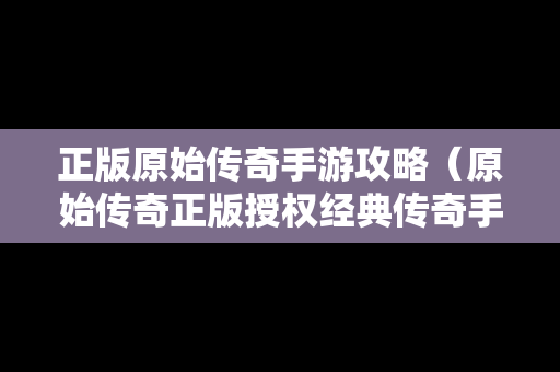 正版原始传奇手游攻略（原始传奇正版授权经典传奇手游）