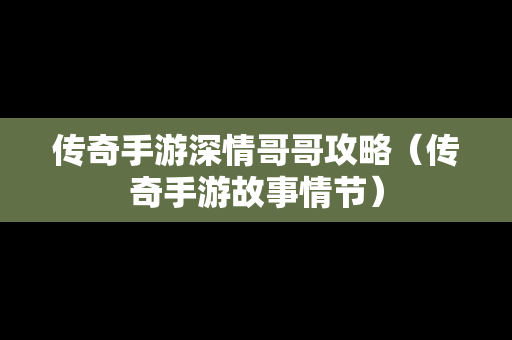 传奇手游深情哥哥攻略（传奇手游故事情节）