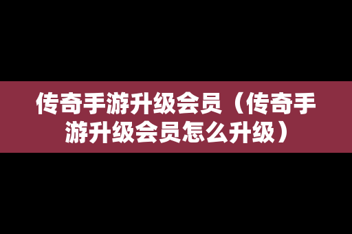 传奇手游升级会员（传奇手游升级会员怎么升级）