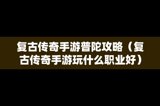 复古传奇手游普陀攻略（复古传奇手游玩什么职业好）