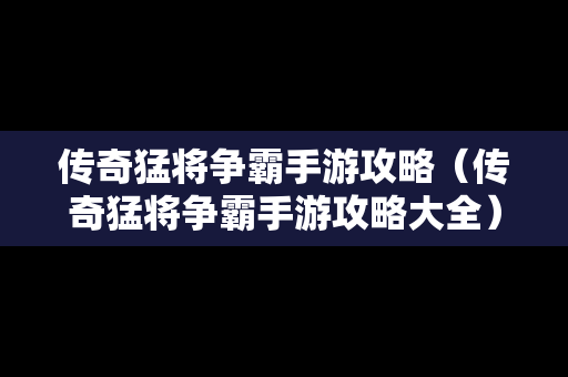 传奇猛将争霸手游攻略（传奇猛将争霸手游攻略大全）