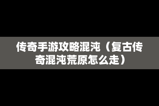 传奇手游攻略混沌（复古传奇混沌荒原怎么走）