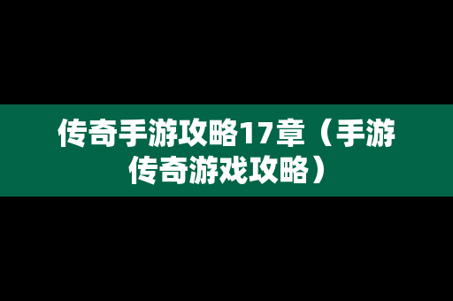 传奇手游攻略17章（手游传奇游戏攻略）