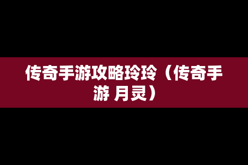 传奇手游攻略玲玲（传奇手游 月灵）